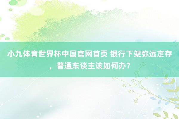 小九体育世界杯中国官网首页 银行下架弥远定存，普通东谈主该如何办？