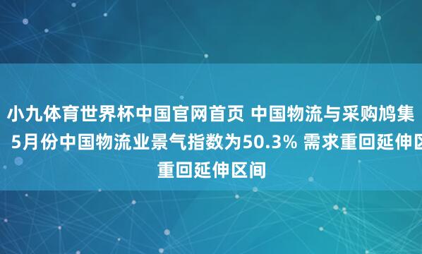 小九体育世界杯中国官网首页 中国物流与采购鸠集会：5月份中国物流业景气指数为50.3% 需求重回延伸区间