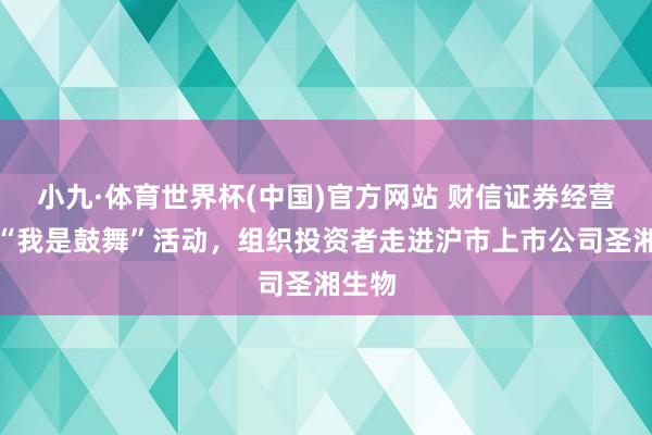 小九·体育世界杯(中国)官方网站 财信证券经营举办“我是鼓舞”活动，组织投资者走进沪市上市公司圣湘生物