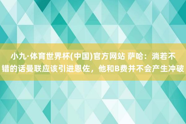 小九·体育世界杯(中国)官方网站 萨哈:淌若不错的话曼联应该引进恩佐,他和B费并不会产生冲破