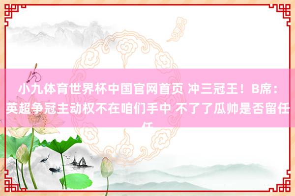 小九体育世界杯中国官网首页 冲三冠王！B席：英超争冠主动权不在咱们手中 不了了瓜帅是否留任