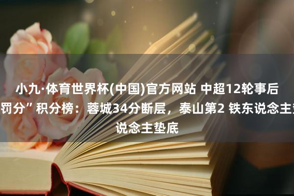 小九·体育世界杯(中国)官方网站 中超12轮事后“无罚分”积分榜：蓉城34分断层，<a href=