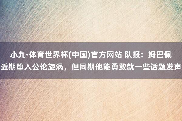 小九·体育世界杯(中国)官方网站 队报：姆巴佩近期堕入公论旋涡，但同期他能勇敢就一些话题发声