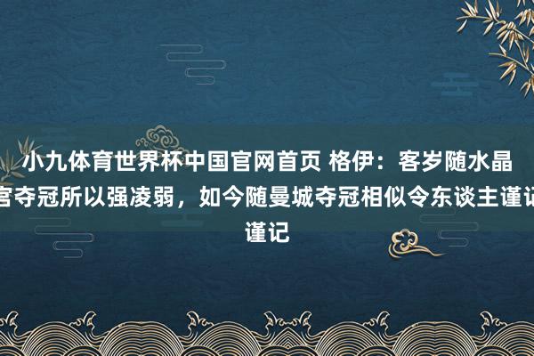小九体育世界杯中国官网首页 格伊：客岁随水晶宫夺冠所以强凌弱，如今随曼城夺冠相似令东谈主谨记