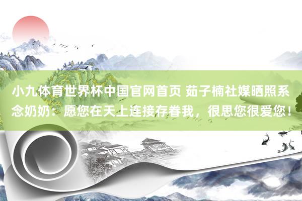小九体育世界杯中国官网首页 茹子楠社媒晒照系念奶奶：愿您在天上连接存眷我，很思您很爱您！