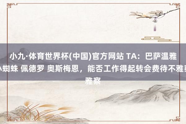 小九·体育世界杯(中国)官方网站 TA：巴萨温雅小蜘蛛 佩德罗 奥斯梅恩，能否工作得起转会费待不雅察