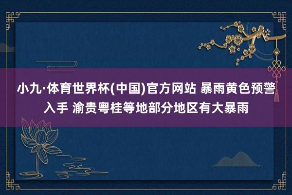 小九·体育世界杯(中国)官方网站 暴雨黄色预警入手 渝贵粤桂等地部分地区有大暴雨