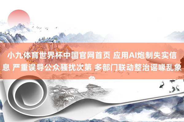 小九体育世界杯中国官网首页 应用AI炮制失实信息 严重误导公众骚扰次第 多部门联动整治谣喙乱象