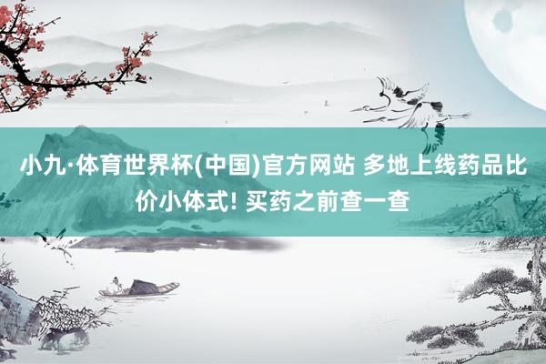 小九·体育世界杯(中国)官方网站 多地上线药品比价小体式! 买药之前查一查