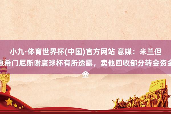 小九·体育世界杯(中国)官方网站 意媒：米兰但愿希门尼斯谢寰球杯有所透露，卖他回收部分转会资金