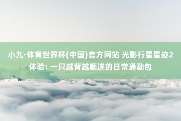 小九·体育世界杯(中国)官方网站 光影行星星迹2体验: 一只越背越顺遂的日常通勤包
