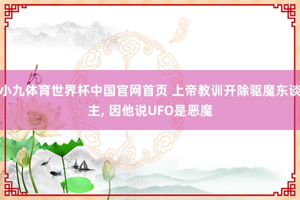 小九体育世界杯中国官网首页 上帝教训开除驱魔东谈主， 因他说UFO是恶魔