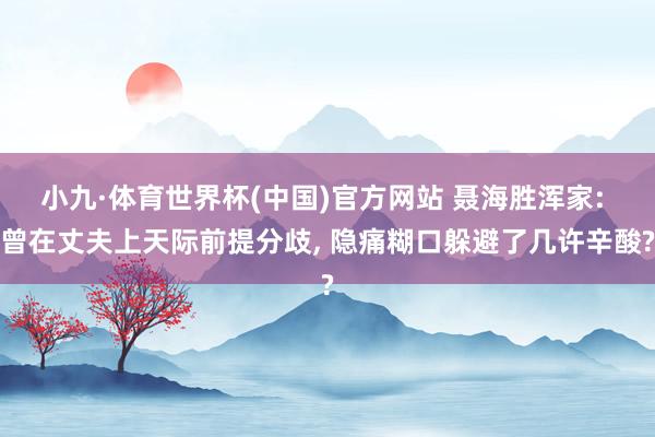 小九·体育世界杯(中国)官方网站 聂海胜浑家: 曾在丈夫上天际前提分歧， 隐痛糊口躲避了几许辛酸?