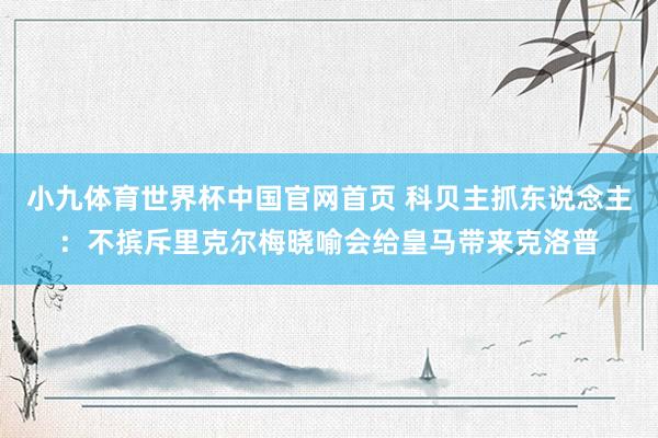 小九体育世界杯中国官网首页 科贝主抓东说念主：不摈斥里克尔梅晓喻会给皇马带来克洛普