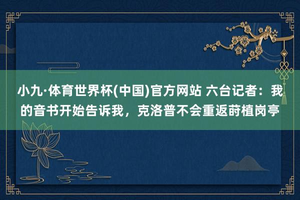 小九·体育世界杯(中国)官方网站 六台记者：我的音书开始告诉我，克洛普不会重返莳植岗亭