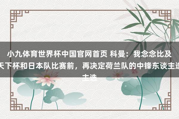 小九体育世界杯中国官网首页 科曼:我念念比及天下杯和日本队比赛前,再决定荷兰队的中锋东谈主选