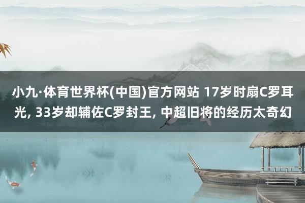 小九·体育世界杯(中国)官方网站 17岁时扇C罗耳光， 33岁却辅佐C罗封王， 中超旧将的经历太奇幻