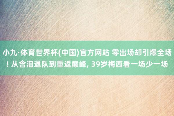 小九·体育世界杯(中国)官方网站 零出场却引爆全场! 从含泪退队到重返巅峰, 39岁梅西看一场少一场