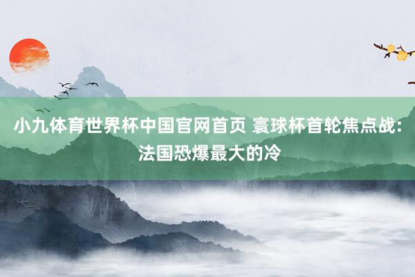 小九体育世界杯中国官网首页 寰球杯首轮焦点战: 法国恐爆最大的冷
