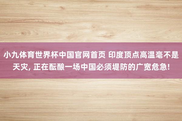 小九体育世界杯中国官网首页 印度顶点高温毫不是天灾， 正在酝酿一场中国必须堤防的广宽危急!