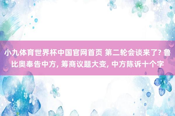 小九体育世界杯中国官网首页 第二轮会谈来了? 鲁比奥奉告中方， 筹商议题大变， 中方陈诉十个字