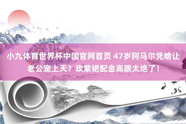 小九体育世界杯中国官网首页 47岁阿马尔凭啥让老公宠上天？玫紫裙配金高跟太绝了！