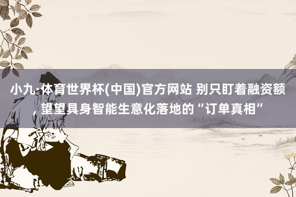 小九·体育世界杯(中国)官方网站 别只盯着融资额， 望望具身智能生意化落地的“订单真相”