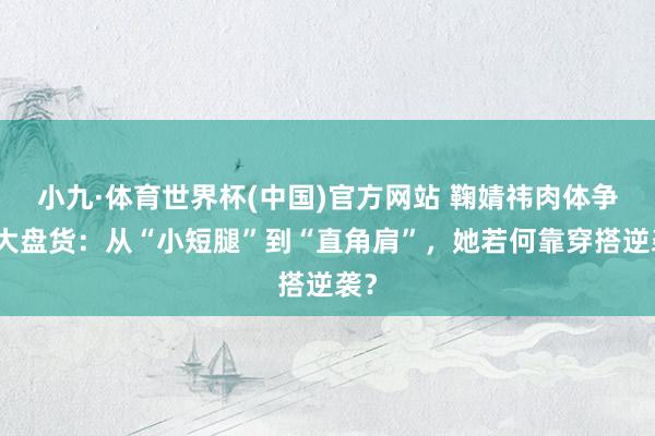 小九·体育世界杯(中国)官方网站 鞠婧祎肉体争议大盘货：从“小短腿”到“直角肩”，她若何靠穿搭逆袭？