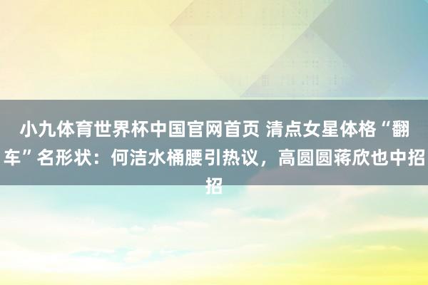 小九体育世界杯中国官网首页 清点女星体格“翻车”名形状：何洁水桶腰引热议，高圆圆蒋欣也中招