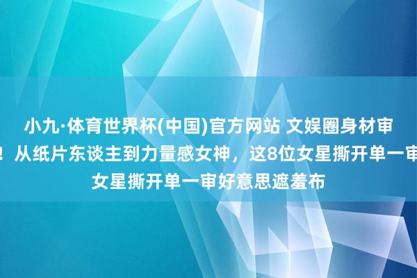 小九·体育世界杯(中国)官方网站 文娱圈身材审好意思大颠覆！从纸片东谈主到力量感女神，这8位女星撕开单一审好意思遮羞布