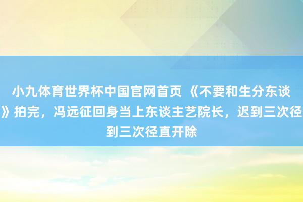 小九体育世界杯中国官网首页 《不要和生分东谈主语言》拍完，冯远征回身当上东谈主艺院长，迟到三次径直开除