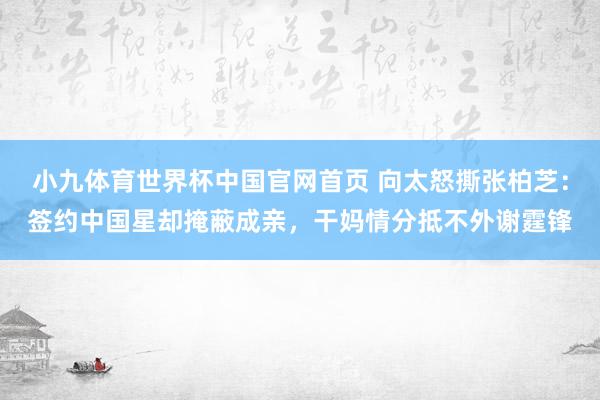 小九体育世界杯中国官网首页 向太怒撕张柏芝：签约中国星却掩蔽成亲，干妈情分抵不外谢霆锋