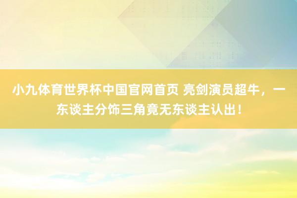 小九体育世界杯中国官网首页 亮剑演员超牛，一东谈主分饰三角竟无东谈主认出！
