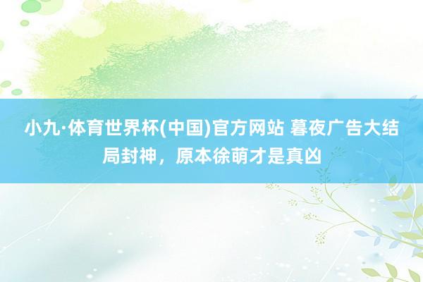 小九·体育世界杯(中国)官方网站 暮夜广告大结局封神,原本徐萌才是真凶