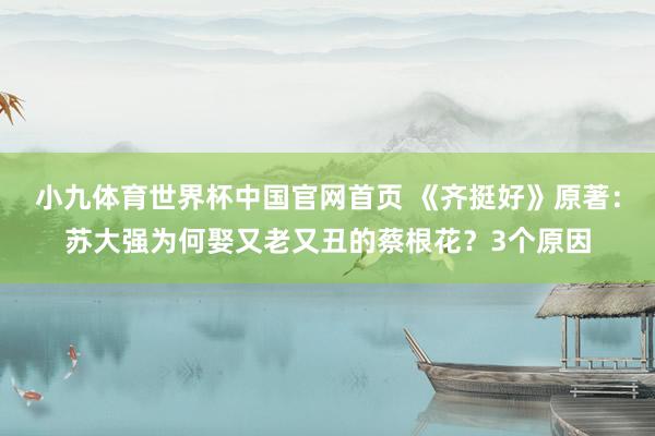 小九体育世界杯中国官网首页 《齐挺好》原著:苏大强为何娶又老又丑的蔡根花?3个原因