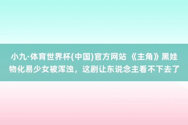 小九·体育世界杯(中国)官方网站 《主角》黑娃物化易少女被浑浊，这剧让东说念主看不下去了