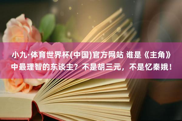 小九·体育世界杯(中国)官方网站 谁是《主角》中最理智的东谈主？不是胡三元，不是忆秦娥！