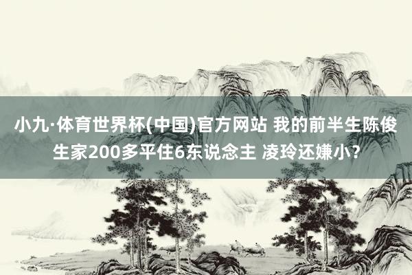 小九·体育世界杯(中国)官方网站 我的前半生陈俊生家200多平住6东说念主 凌玲还嫌小?