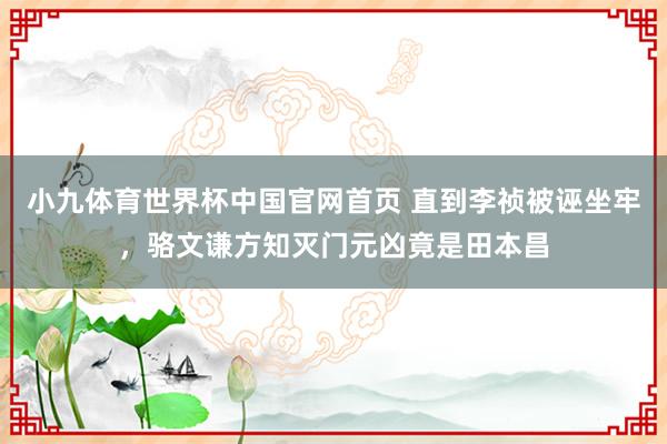小九体育世界杯中国官网首页 直到李祯被诬坐牢，骆文谦方知灭门元凶竟是田本昌