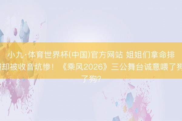 小九·体育世界杯(中国)官方网站 姐姐们拿命排演却被收音坑惨！《乘风2026》三公舞台诚意喂了狗？