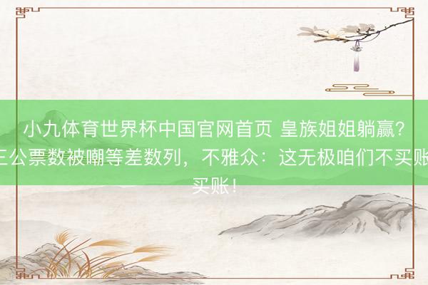 小九体育世界杯中国官网首页 皇族姐姐躺赢？三公票数被嘲等差数列，不雅众：这无极咱们不买账！