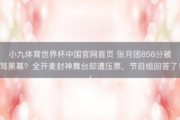 小九体育世界杯中国官网首页 张月团856分被骂黑幕？全开麦封神舞台却遭压票，节目组回答了！