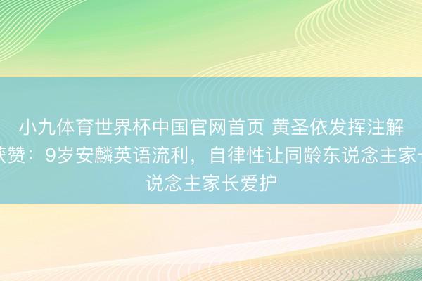 小九体育世界杯中国官网首页 黄圣依发挥注解步地获赞:9岁安麟英语流利,自律性让同龄东说念主家长爱护