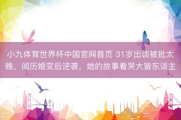 小九体育世界杯中国官网首页 31岁出谈被批太晚，阅历婚变后逆袭，她的故事看哭大皆东谈主
