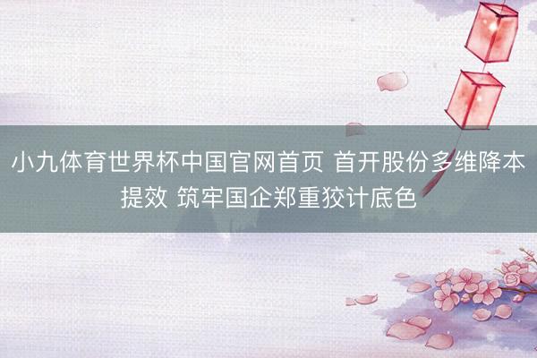 小九体育世界杯中国官网首页 首开股份多维降本提效 筑牢国企郑重狡计底色