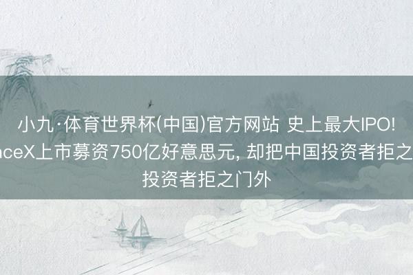 小九·体育世界杯(中国)官方网站 史上最大IPO! SpaceX上市募资750亿好意思元， 却把中国投资者拒之门外