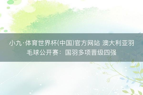 小九·体育世界杯(中国)官方网站 澳大利亚羽毛球公开赛：国羽多项晋级四强