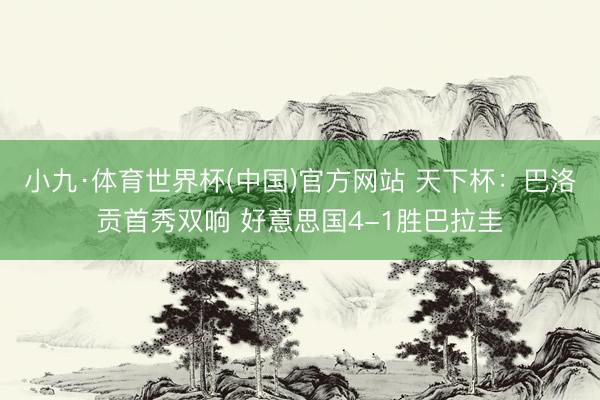 小九·体育世界杯(中国)官方网站 天下杯：巴洛贡首秀双响 好意思国4-1胜巴拉圭