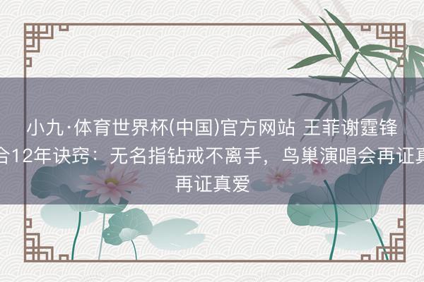 小九·体育世界杯(中国)官方网站 王菲谢霆锋复合12年诀窍：无名指钻戒不离手，鸟巢演唱会再证真爱