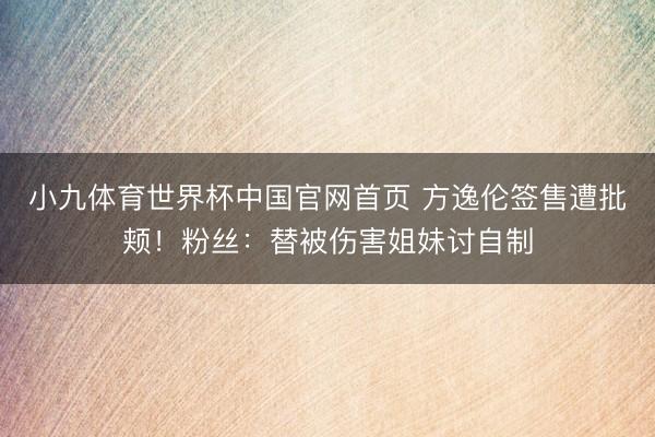 小九体育世界杯中国官网首页 方逸伦签售遭批颊！粉丝：替被伤害姐妹讨自制